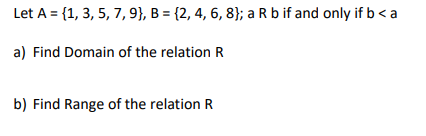 Let A = {1, 3, 5, 7,9}, B = {2, 4, 6, 8}; a R b if and only if b< a
a) Find Domain of the relation R
b) Find Range of the relation R
