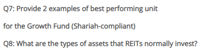 Q7: Provide 2 examples of best performing unit
for the Growth Fund (Shariah-compliant)
Q8: What are the types of assets that REITS normally invest?
