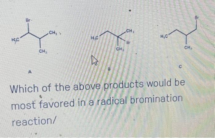 Br
A
CH₂
CH,
H.C
EJ
CH
CH₁
Br
H,C
CH
Which of the above products would be
most favored in a radical bromination
reaction/