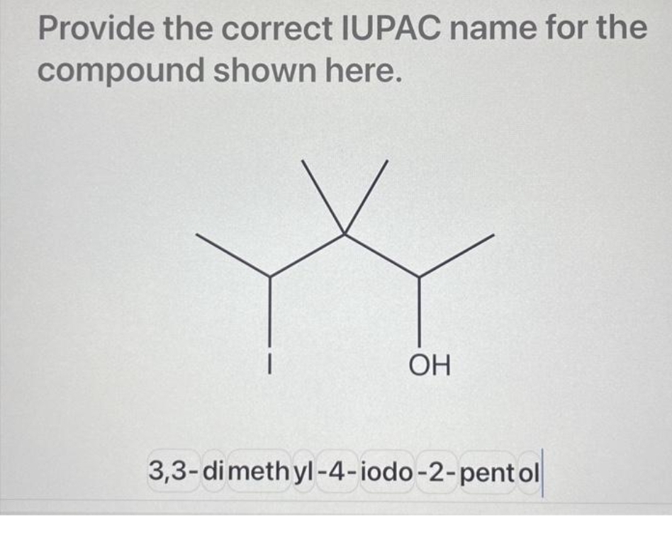 Provide the correct IUPAC name for the
compound shown here.
OH
3,3-dimethyl-4-iodo-2-pent ol