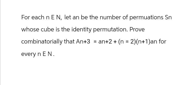 For each n E N, let an be the number of permuations Sn
whose cube is the identity permutation. Prove
combinatorially that An+3 = an+2 + (n = 2)(n+1)an for
every n E N.