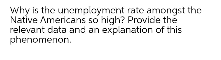 Why is the unemployment rate amongst the
Native Americans so high? Provide the
relevant data and an explanation of this
phenomenon.
