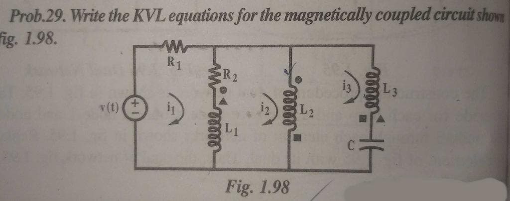 Prob.29. Write the KVL equations for the magnetically coupled circuit shown
ig. 1.98.
R1
R2
L3
v(t)
L2
L1
Fig. 1.98
