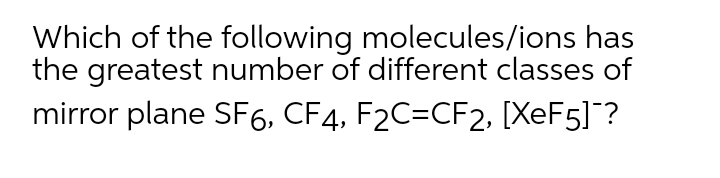 Which of the following molecules/ions has
the greatest number of different classes of
mirror plane SF6, CF4, F2C=CF2, [XeF5]"?
