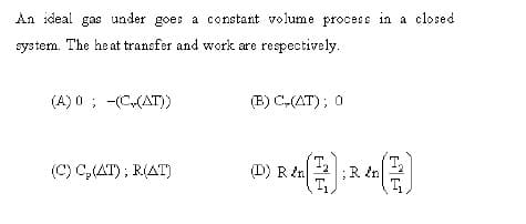 An ideal gas under goes a constant volume process in a closed
system. The heat transfer and work are respectively.
(A) 0 ; -(C(AT)
(B) C-(AT); 0
(C) C,(AT); R(AT)
(D) R ên
T.
;R en
T.

