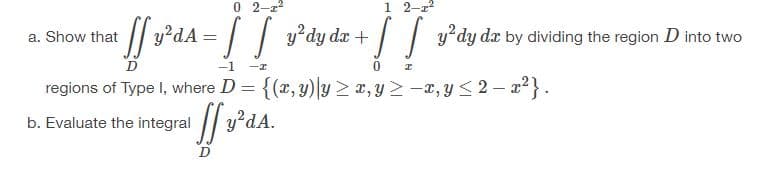 02-2²
1 2-2²
a. Show that [f3²dA=
[f²dA= [ [ ²dy dx + [y'dy da by dividing the region D into two
D
-1
I
regions of Type I, where D = {(x,y) y ≥ x, y ≥-x, y ≤2-x²}.
integral ffy²dA.
b. Evaluate the integral