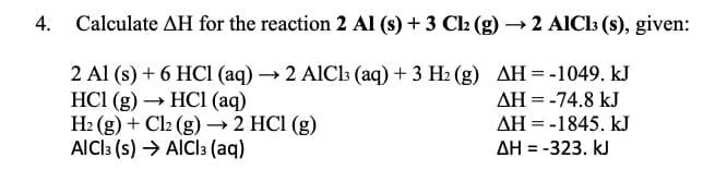 Calculate AH for the reaction 2 Al (s) + 3 Cl2 (g) →2 AlCl3 (s), given:
2 Al (s) + 6 HCl (aq) →2 AlCl3 (aq) + 3 H2(g) AH = -1049. kJ
HC1 (g) →HCl (aq)
H2(g) + Cl2 (g) → 2 HCl (g)
AlCl3 (s) → AlCl3 (aq)
AH = -74.8 kJ
ΔΗ = - 1845. ΚΙ
ΔΗ = -323. ΚΙ