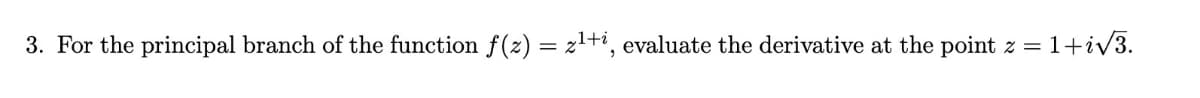 3. For the principal branch of the function f(z) =
=
21+, evaluate the derivative at the point z =
1+i√√3.