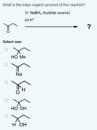 What is the major organic product of this reaction?
(i) NaBH4 (hydride source)
(ii) H*
Select one:
HO Me
Na
HO OH
H OH
?