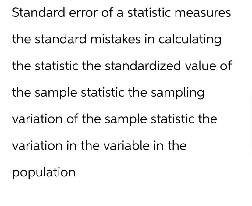 Standard error of a statistic measures
the standard mistakes in calculating
the statistic the standardized value of
the sample statistic the sampling
variation of the sample statistic the
variation in the variable in the
population