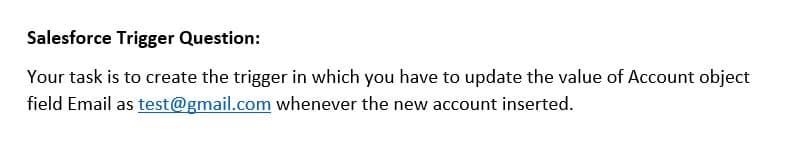 Salesforce Trigger Question:
Your task is to create the trigger in which you have to update the value of Account object
field Email as test@gmail.com whenever the new account inserted.
