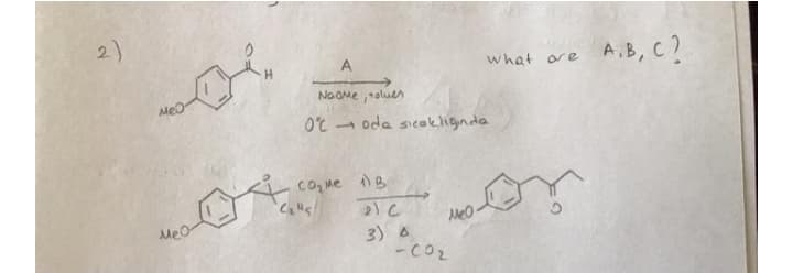 2)
what ore A,B, C )
A
H.
NaOme raluen
O'C
oda sicakliginda
cO Me )B
MeO
3) A
-CO2
