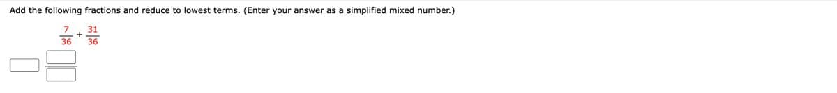 Add the following fractions and reduce to lowest terms. (Enter your answer as a simplified mixed number.)
31
7
+
36
36