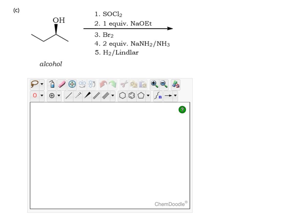(c)
OH
alcohol
1. SOC12
2. 1 equiv. NaOEt
3. Br2
4. 2 equiv. NaNH2/NH3
5. H₂/Lindlar
کر
?
ChemDoodle