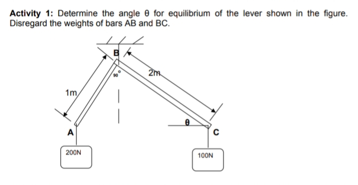 Activity 1: Determine the angle e for equilibrium of the lever shown in the figure.
Disregard the weights of bars AB and BC.
2m
1m
A
200N
100N
