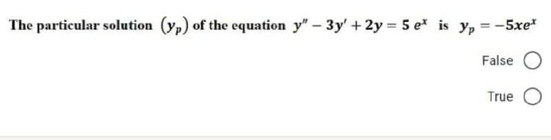 The particular solution (yp) of the equation y" - 3y' + 2y = 5 et is yp= -5xe*
False
True