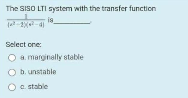 The SISO LTI system with the transfer function
1
is
(s²+2)(s² -4)
Select one:
a. marginally stable
b. unstable
C. stable
