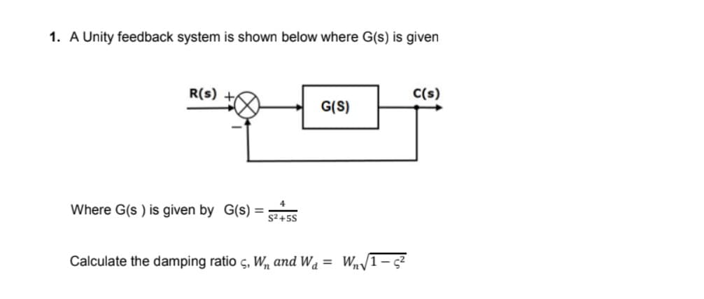 1. A Unity feedback system is shown below where G(s) is given
R(s)
C(s)
G(S)
Where G(s ) is given by G(s) =
S2+5S
Calculate the damping ratio ç, W, and Wa = Wn1- s?
