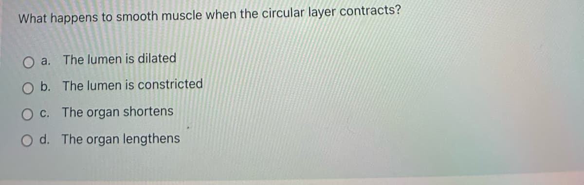 What happens to smooth muscle when the circular layer contracts?
a. The lumen is dilated
b. The lumen is constricted
O c. The organ shortens
O d. The organ lengthens