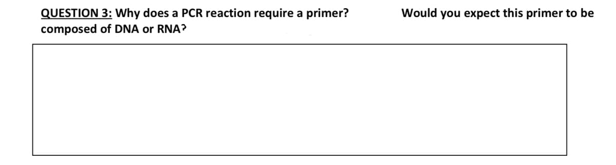 QUESTION 3: Why does a PCR reaction require a primer?
Would you expect this primer to be
composed of DNA or RNA?
