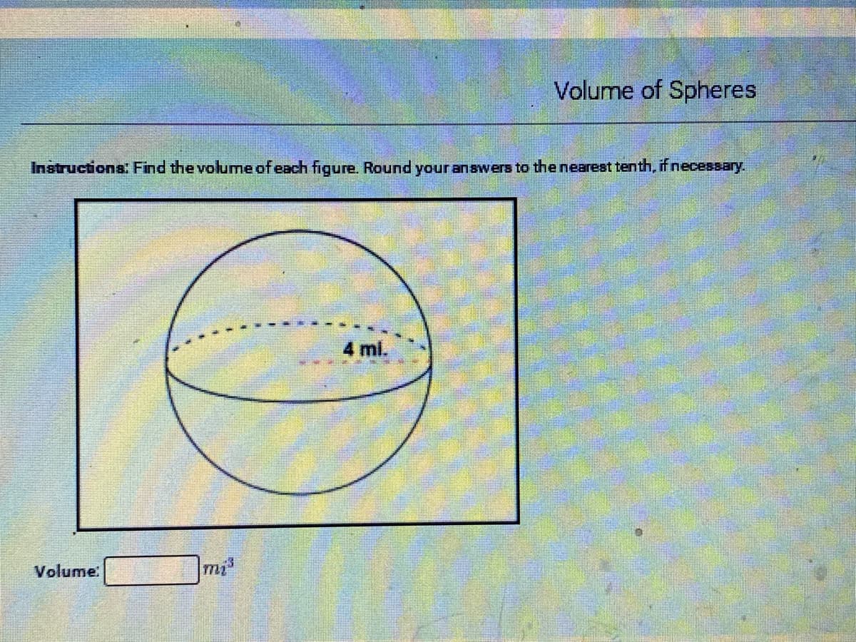 Volume of Spheres
Instructions: Find the volume of each figure. Round your answers to the nearest tenth, if necessary.
4 ml.
Volume:
mi
