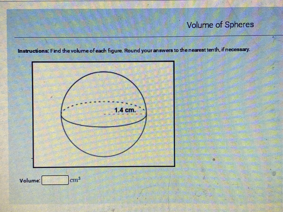 Volume of Spheres
Instructions: Find the volume of each figure. Round your answers to the nearest tenth, if necessary.
1.4 cm.
Volume:
cm3
