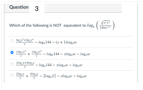 Question 3
Which of the following is NOT equivalent to loga
144te+
log +log„y*
loga144 – (z+ 1)logaw
3
(log,x
(log, yy
- loga144 – zlogaw – logaw
3
2log,x+4log,y
- loga144 – zlogaw – logaw
3
2log,x
3
4logy
3
2loga12 – złogaw – logaw
