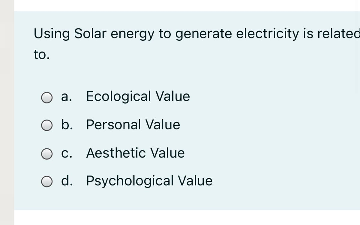 Using Solar energy to generate electricity is related
to.
O a. Ecological Value
O b. Personal Value
Ос.
c. Aesthetic Value
d. Psychological Value
