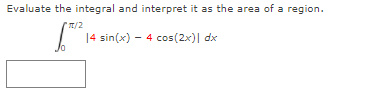 Evaluate the integral and interpret it as the area of a region.
/2
14 sin(x) – 4 cos(2x)| dx
