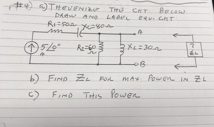 #4) a) THEVENIZE
DRAW AND
R1=502
↑5/0°
A
X-80-2
HE
R₂=60
THE
LABEL
ww
b) FIND ZL FOR
FIND
CKT
BELOW
EQU. CHT
A
2XL=302
THIS POWER
~
ZL
-OB
MAX. POWEN IN ZL