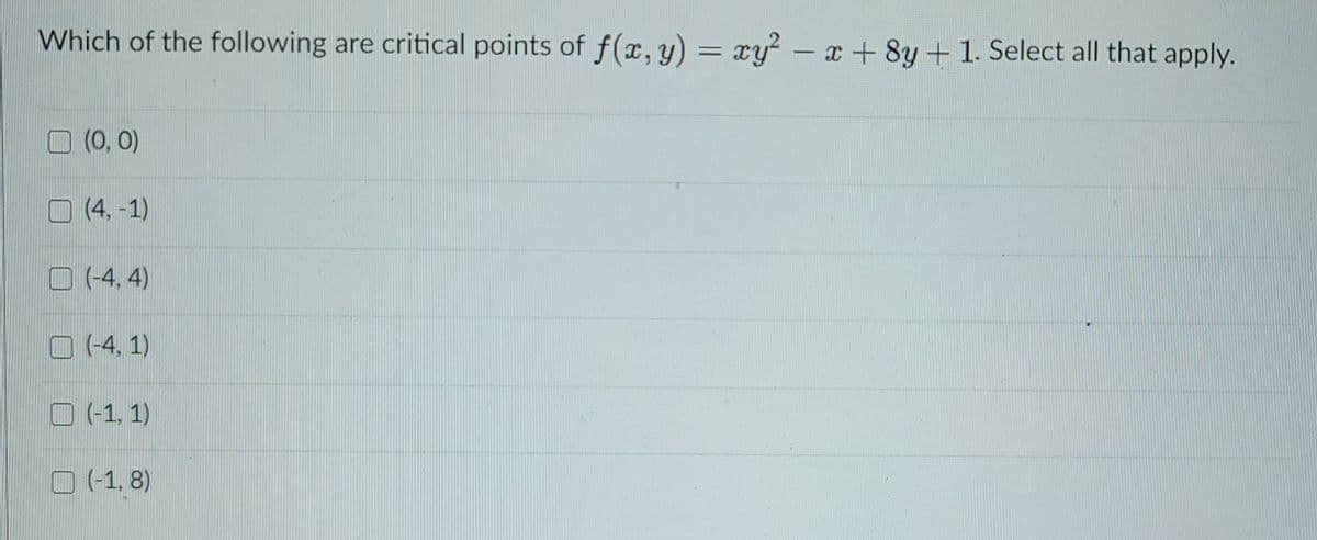 Which of the following are critical points of f(x, y) = xy – x + 8y + 1. Select all that apply.
(0, 0)
(4,-1)
O (4, 4)
O (-4, 1)
(-1, 1)
O (-1, 8)
