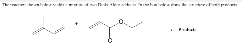The reaction shown below yields a mixture of two Diels-Alder adducts. In the box below draw the structure of both products.
Products
