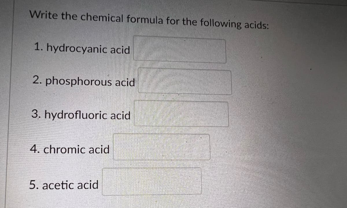 Write the chemical formula for the following acids:
1. hydrocyanic acid
2. phosphorous acid
3. hydrofluoric acid
4. chromic acid
5. acetic acid