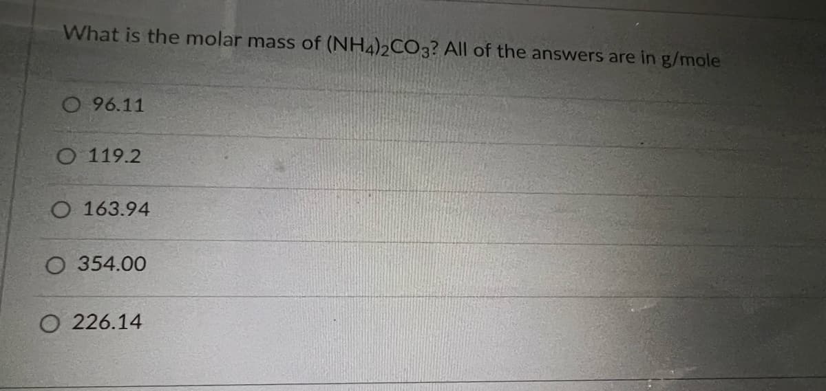 What is the molar mass of (NH4)2CO3? All of the answers are in g/mole
O 96.11
O 119.2
O 163.94
O 354.00
O 226.14