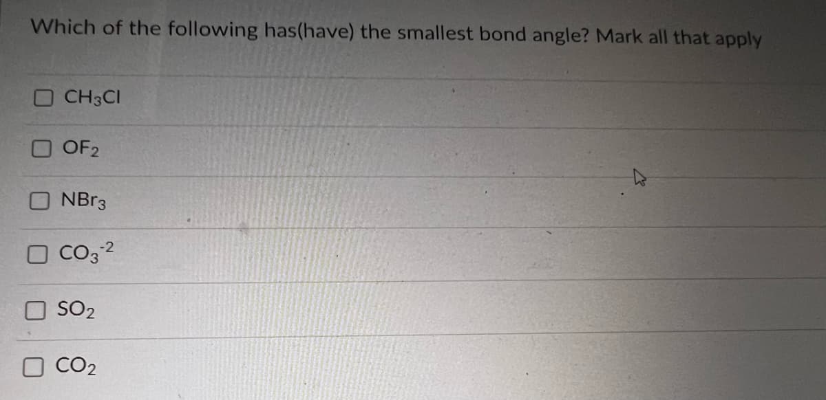 Which of the following has(have) the smallest bond angle? Mark all that apply
CH3CI
OF2
NBr3
CO3-2
SO₂
CO2