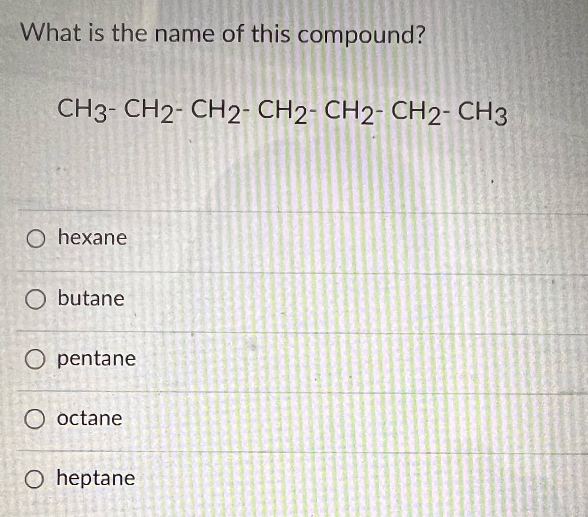 What is the name of this compound?
CH3-CH2-CH2-CH2- CH2- CH2 - CH3
O hexane
O butane
O pentane
O octane
O heptane