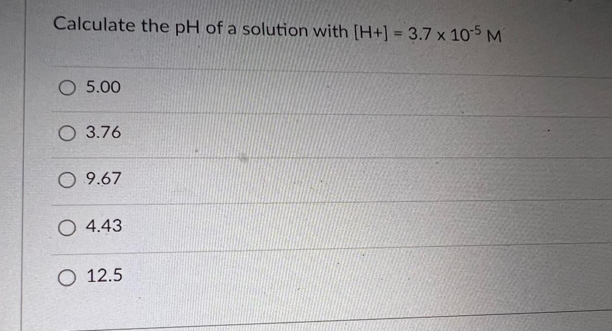 Calculate the pH of a solution with [H+] = 3.7 x 105 M
O 5.00
O 3.76
O 9.67
O 4.43
O 12.5