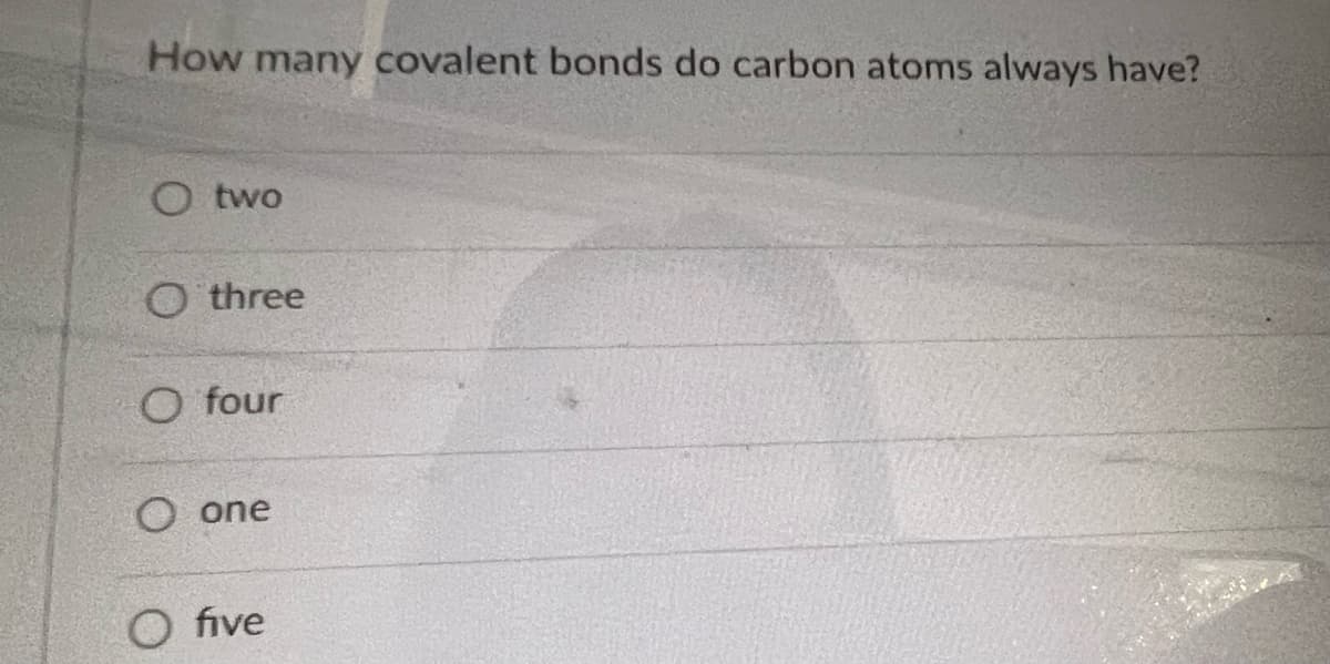 How many covalent bonds do carbon atoms always have?
two
Othree
O four
O one
O five