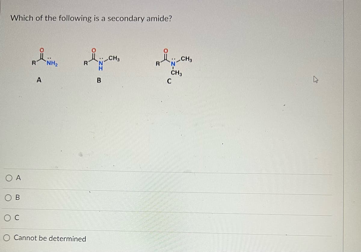 Which of the following is a secondary amide?
A
B
A
NH₂
RÅN-CH₂
Cannot be determined
B
Å
R
.: CH3
CH3
C