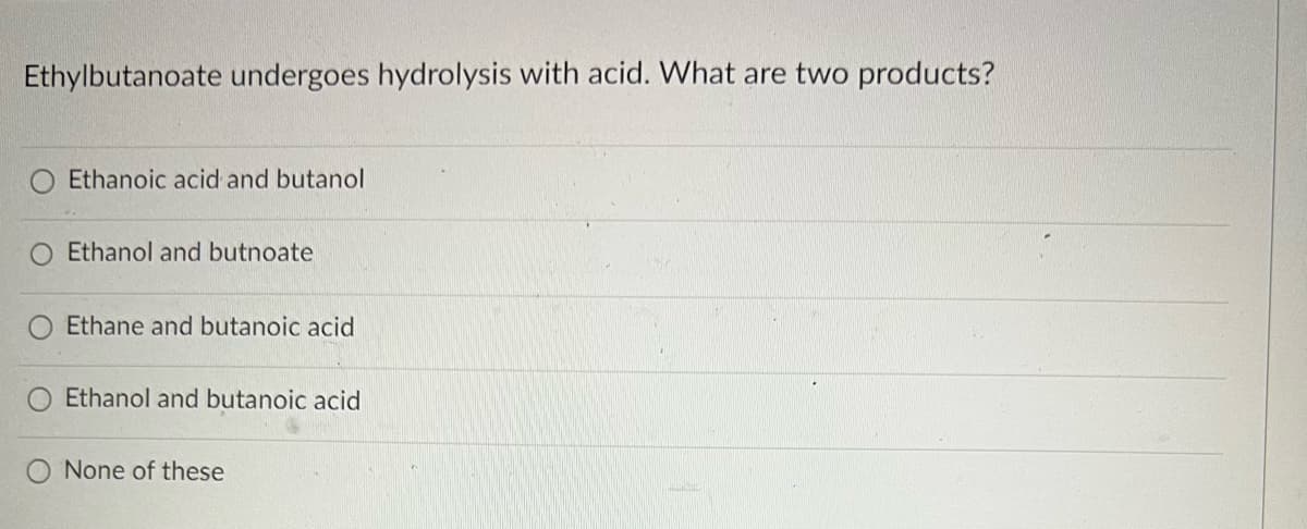 Ethylbutanoate undergoes hydrolysis with acid. What are two products?
Ethanoic acid and butanol
Ethanol and butnoate
Ethane and butanoic acid
Ethanol and butanoic acid
None of these