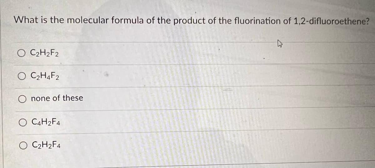 What is the molecular formula of the product of the fluorination of 1,2-difluoroethene?
O C₂H₂F2
O C₂H4F2
none of these
C4H₂F4
O C₂H₂F4