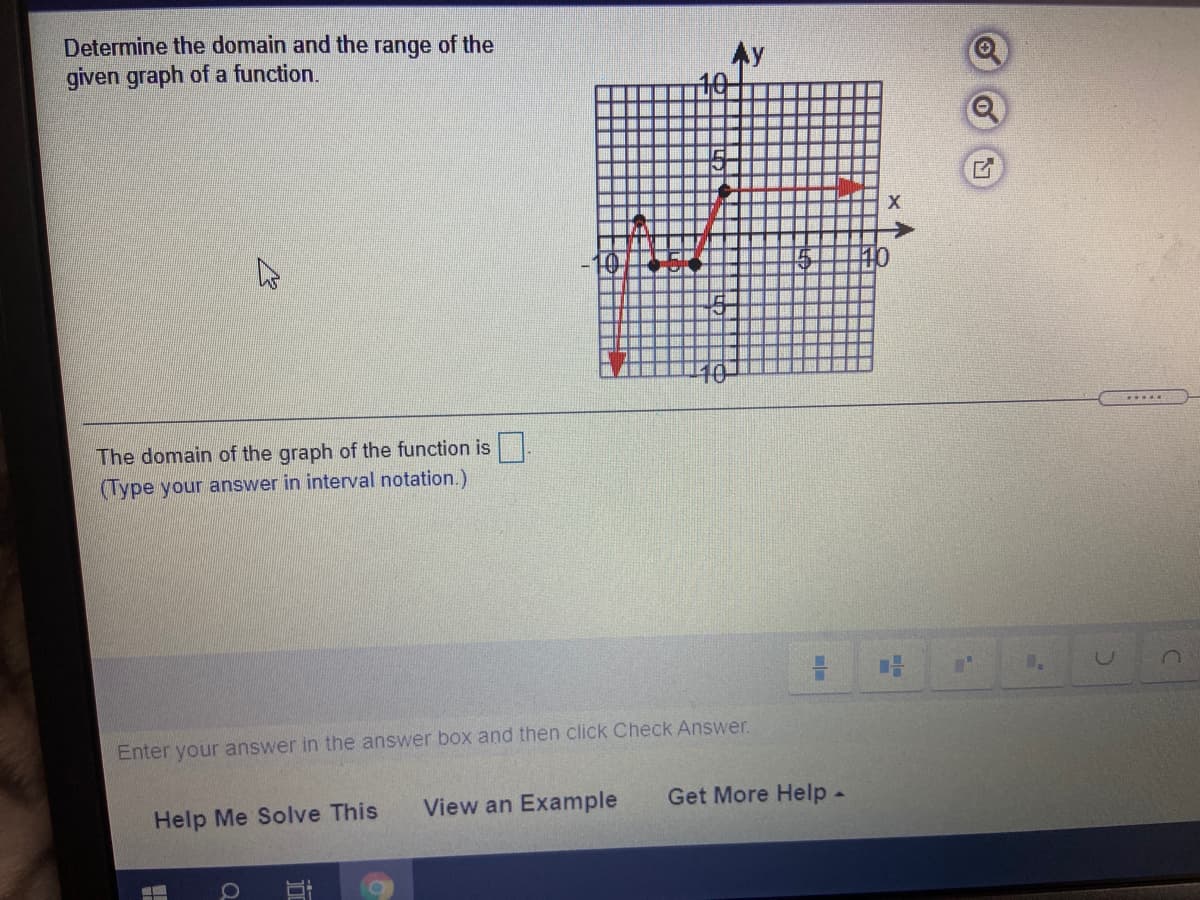 Determine the domain and the range of the
given graph of a function.
Ay
The domain of the graph of the function is.
(Type your answer in interval notation.)
Enter your answer in the answer box and then click Check Answer.
Help Me Solve This
View an Example
Get More Help-
