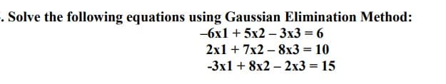 . Solve the following equations using Gaussian Elimination Method:
-6x1 + 5x2-3x3 = 6
2x1 + 7x28x3 = 10
-3x1 + 8x2 - 2x3 = 15