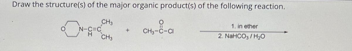Draw the structure(s) of the major organic product(s) of the following reaction.
CH3
O
N-C=C
CH3
-8-c
CH3-C-CI
1. in ether
2. NaHCO3/H₂O