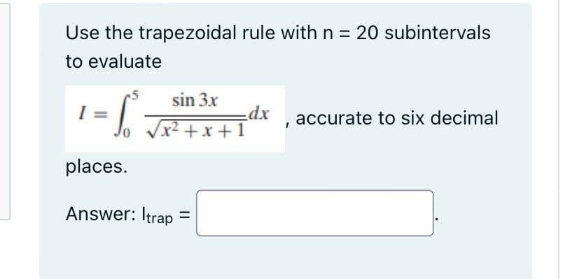 Use the trapezoidal rule with n = 20 subintervals
to evaluate
-S₁
0
sin 3x
/x²+x+1
places.
Answer: Itrap =
dx
accurate to six decimal