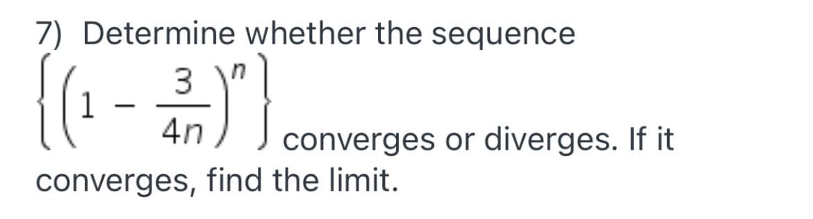 7) Determine whether the sequence
3
-
4n
converges or diverges. If it
converges, find the limit.
