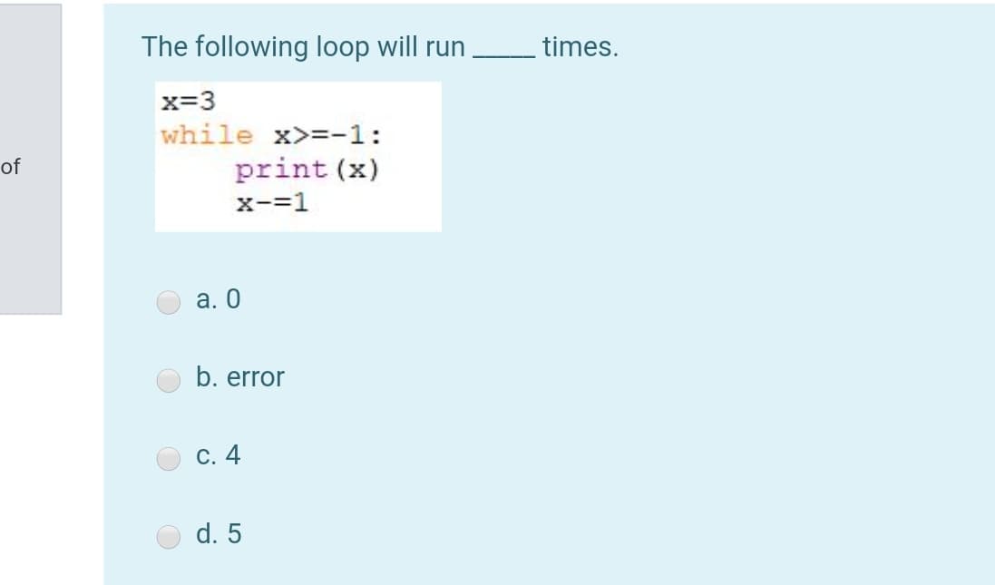 The following loop will run
times.
x=3
while x>=-1:
of
print (x)
x-=1
а. О
b. error
C. 4
d. 5
