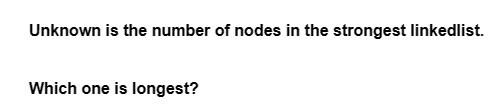 Unknown is the number of nodes in the strongest linkedlist.
Which one is longest?