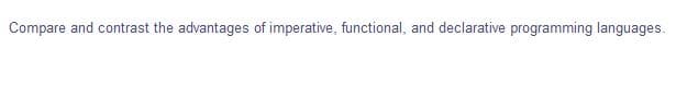 Compare and contrast the advantages of imperative, functional, and declarative programming languages.
