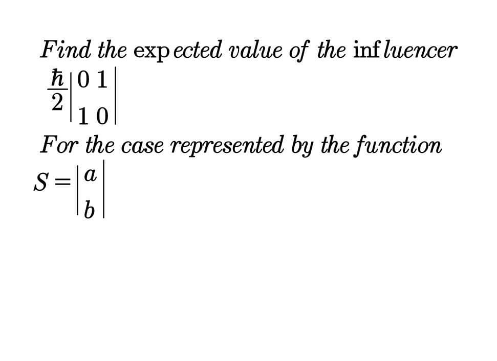 Find the expected value of the inf luencer
ħ|0 1
10
For the case represented by the function
S= a
b
